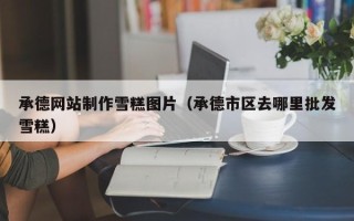 十堰承德网站制作雪糕图片（承德市区去哪里批发雪糕）