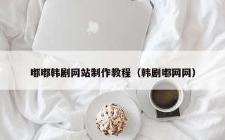 十堰嘟嘟韩剧网站制作教程（韩剧嘟网网）