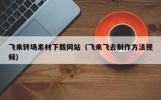 十堰飞来转场素材下载网站（飞来飞去制作方法视频）