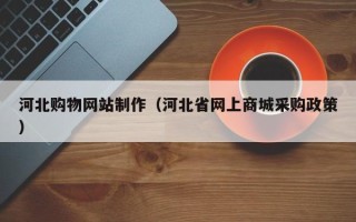 十堰河北购物网站制作（河北省网上商城采购政策）