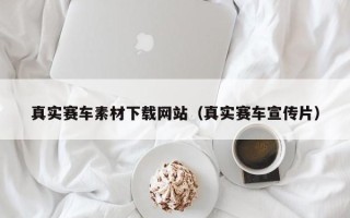 十堰真实赛车素材下载网站（真实赛车宣传片）