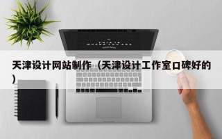 十堰天津设计网站制作（天津设计工作室口碑好的）